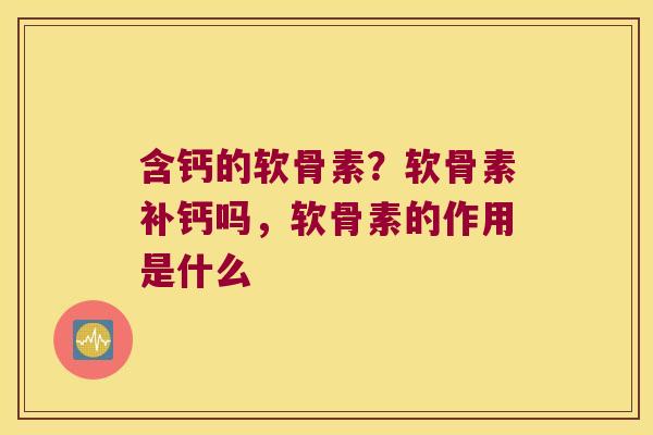 含钙的软骨素?软骨素补钙吗,软骨素的作用是什么
