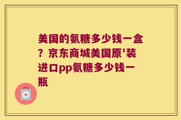 美国的氨糖多少钱一盒?京东商城美国原'装进口pp氨糖多少钱一瓶