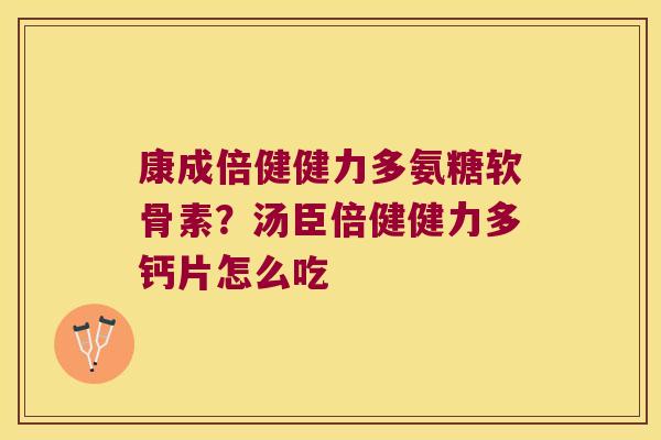 康成倍健健力多氨糖软骨素?汤臣倍健健力多钙片怎么吃
