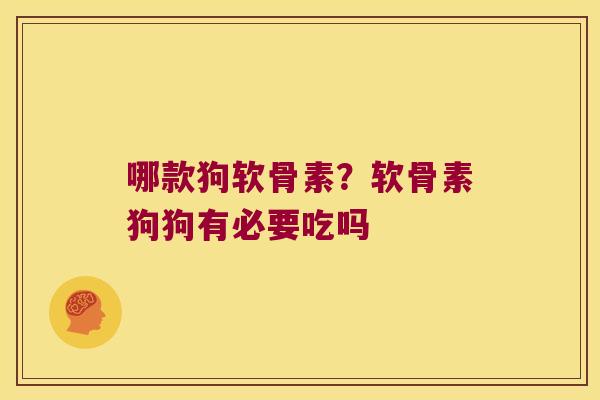 哪款狗软骨素?软骨素狗狗有必要吃吗
