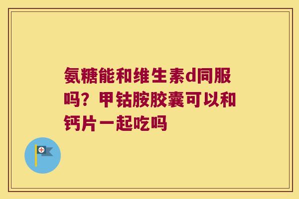 氨糖能和维生素d同服吗?甲钴胺胶囊可以和钙片一起吃吗