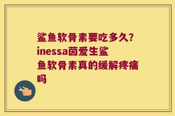 鲨鱼软骨素要吃多久?inessa茵爱生鲨鱼软骨素真的缓解疼痛吗
