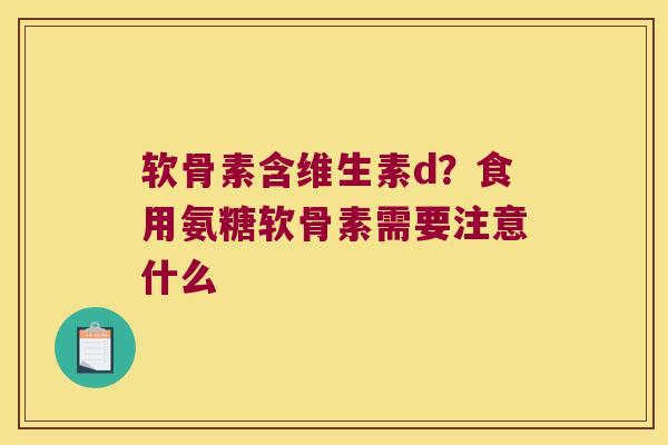 软骨素含维生素d？食用氨糖软骨素需要注意什么