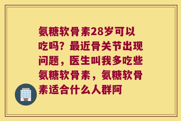 氨糖软骨素28岁可以吃吗?最近骨关节出现问题,医生叫我多吃些氨糖软骨素,氨糖软骨素适合什么人群阿