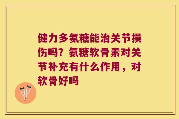 健力多氨糖能治关节损伤吗?氨糖软骨素对关节补充有什么作用,对软骨好吗