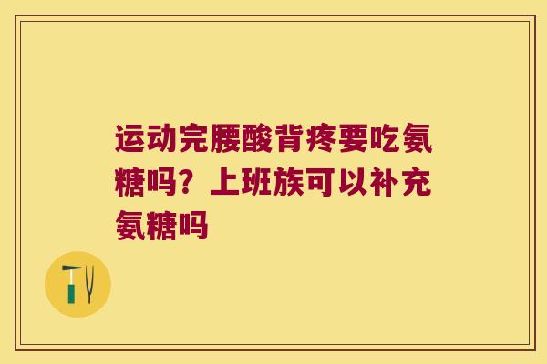 运动完腰酸背疼要吃氨糖吗？上班族可以补充氨糖吗