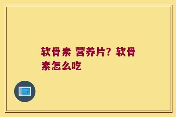 软骨素 营养片?软骨素怎么吃