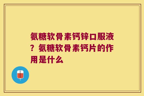 氨糖软骨素钙锌口服液?氨糖软骨素钙片的作用是什么