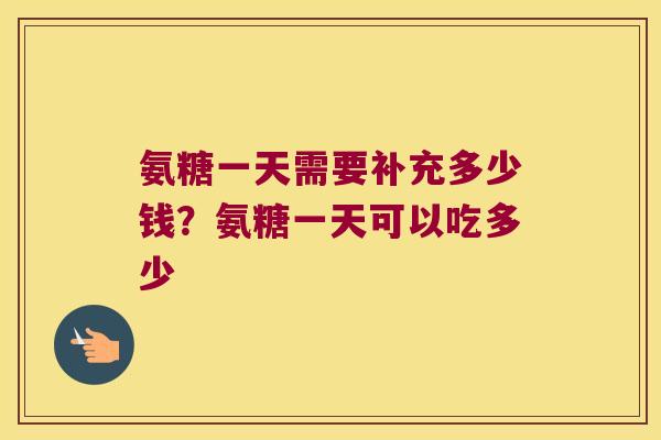 氨糖一天需要补充多少钱?氨糖一天可以吃多少