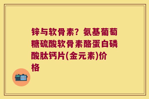 锌与软骨素？氨基葡萄糖硫酸软骨素酪蛋白磷酸肽钙片(金元素)价格