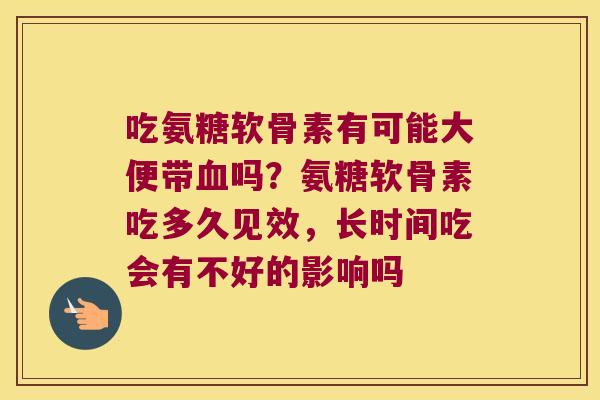 吃氨糖软骨素有可能大便带血吗?氨糖软骨素吃多久见效,长时间吃会有不好的影响吗