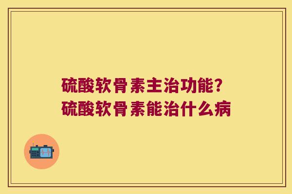 硫酸软骨素主治功能?硫酸软骨素能治什么病