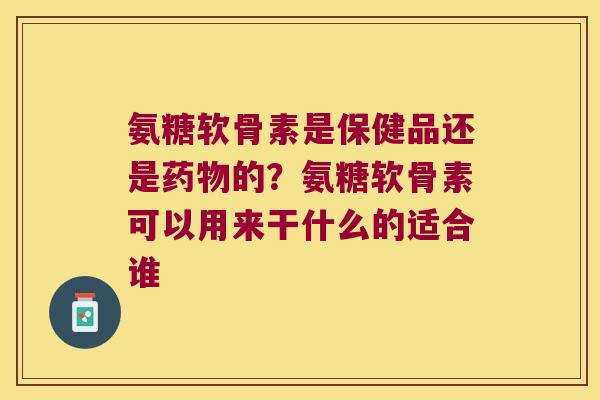 氨糖软骨素是保健品还是药物的？氨糖软骨素可以用来干什么的适合谁