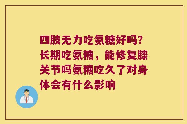 四肢无力吃氨糖好吗？长期吃氨糖，能修复膝关节吗氨糖吃久了对身体会有什么影响