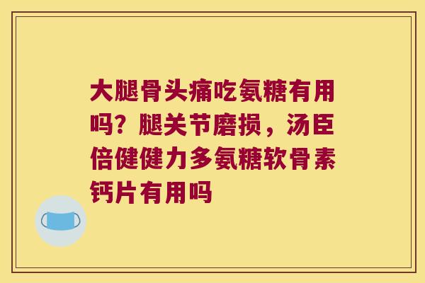 大腿骨头痛吃氨糖有用吗?腿关节磨损,汤臣倍健健力多氨糖软骨素钙片有用吗