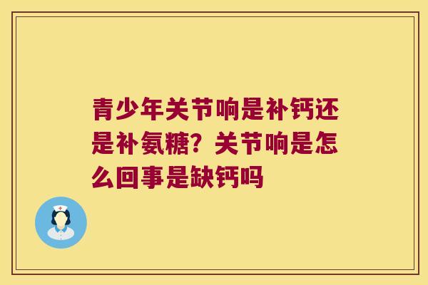 青少年关节响是补钙还是补氨糖?关节响是怎么回事是缺钙吗