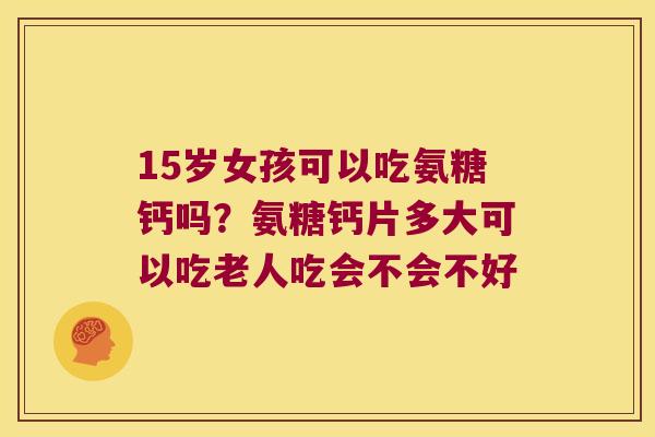 15岁女孩可以吃氨糖钙吗?氨糖钙片多大可以吃老人吃会不会不好
