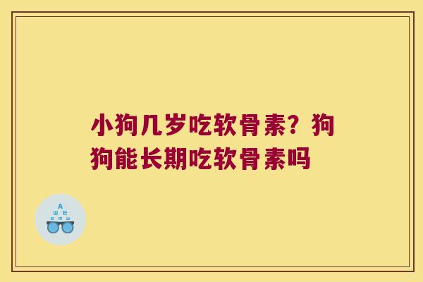 小狗几岁吃软骨素?狗狗能长期吃软骨素吗