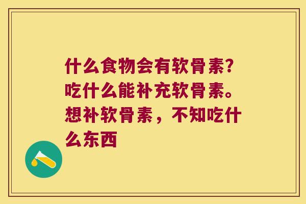 什么食物会有软骨素?吃什么能补充软骨素。想补软骨素,不知吃什么东西