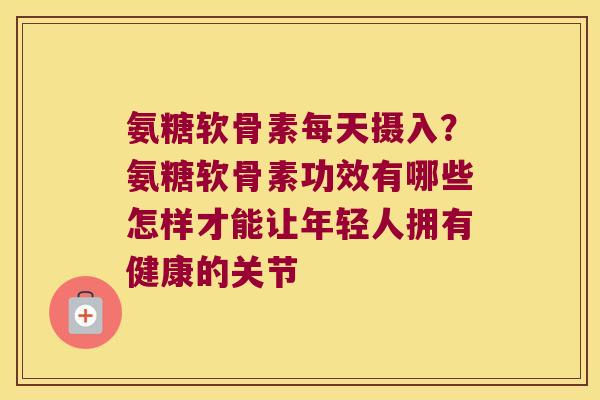 氨糖软骨素每天摄入?氨糖软骨素功效有哪些怎样才能让年轻人拥有健康的关节
