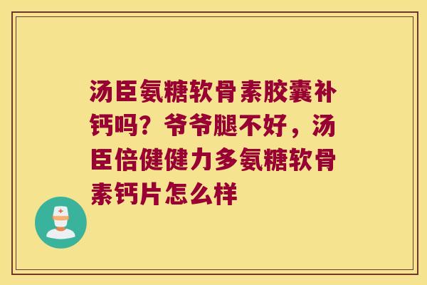汤臣氨糖软骨素胶囊补钙吗?爷爷腿不好,汤臣倍健健力多氨糖软骨素钙片怎么样