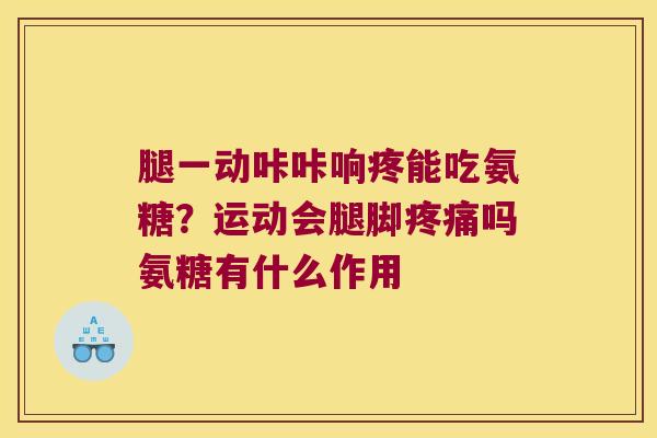 腿一动咔咔响疼能吃氨糖?运动会腿脚疼痛吗氨糖有什么作用