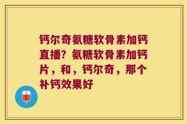 钙尔奇氨糖软骨素加钙直播?氨糖软骨素加钙片,和,钙尔奇,那个补钙效果好