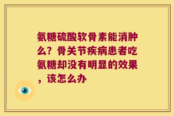 氨糖硫酸软骨素能消肿么?骨关节疾病患者吃氨糖却没有明显的效果,该怎么办