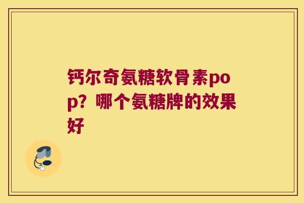 钙尔奇氨糖软骨素pop?哪个氨糖牌的效果好