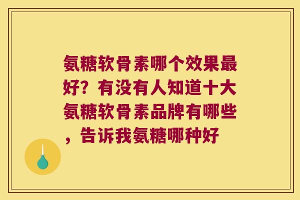 氨糖软骨素哪个效果最好?有没有人知道十大氨糖软骨素品牌有哪些,告诉我氨糖哪种好
