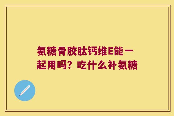 氨糖骨胶肽钙维E能一起用吗？吃什么补氨糖
