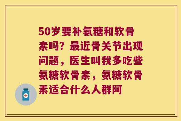50岁要补氨糖和软骨素吗?最近骨关节出现问题,医生叫我多吃些氨糖软骨素,氨糖软骨素适合什么人群阿