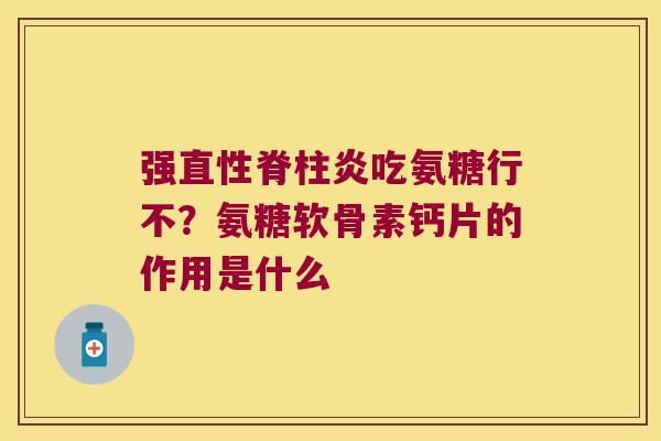强直性脊柱炎吃氨糖行不?氨糖软骨素钙片的作用是什么