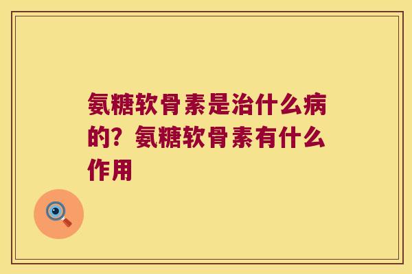 氨糖软骨素是治什么病的?氨糖软骨素有什么作用