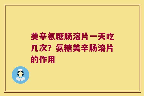 美辛氨糖肠溶片一天吃几次?氨糖美辛肠溶片的作用