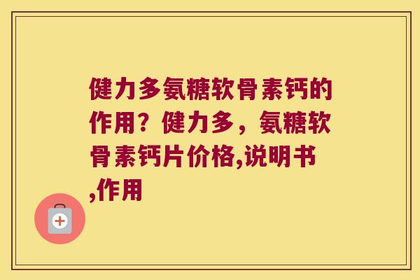 健力多氨糖软骨素钙的作用?健力多,氨糖软骨素钙片价格,说明书,作用