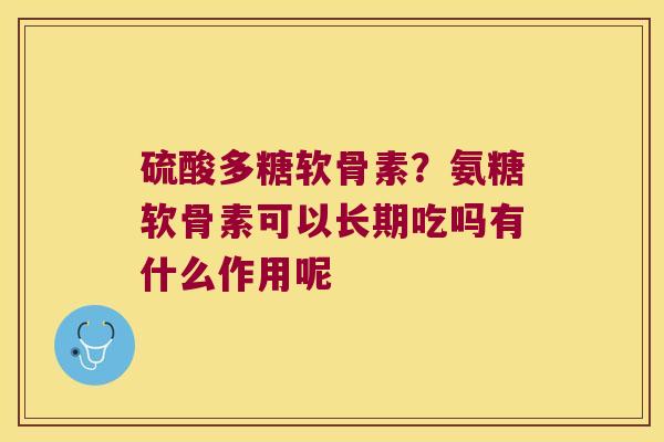 硫酸多糖软骨素?氨糖软骨素可以长期吃吗有什么作用呢