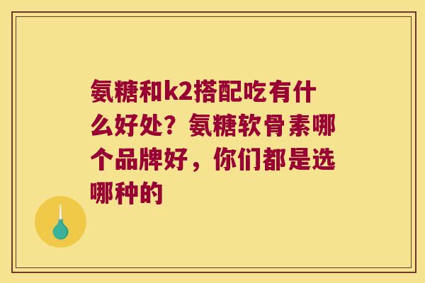 氨糖和k2搭配吃有什么好处？氨糖软骨素哪个品牌好，你们都是选哪种的