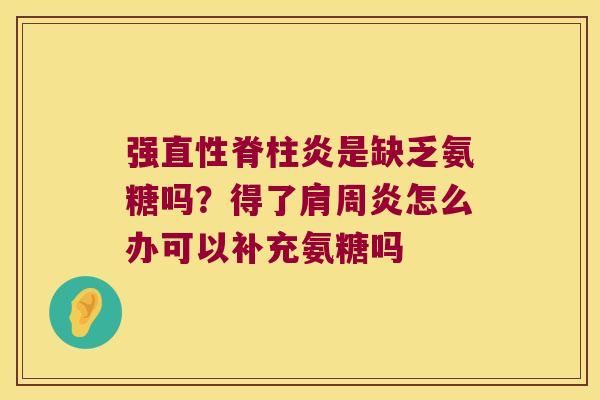 强直性脊柱炎是缺乏氨糖吗?得了肩周炎怎么办可以补充氨糖吗