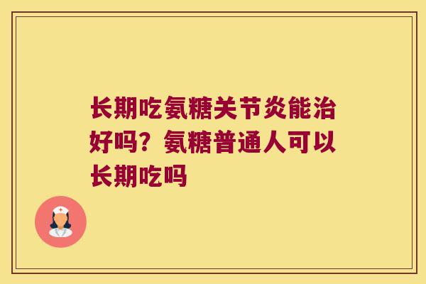 长期吃氨糖关节炎能治好吗?氨糖普通人可以长期吃吗