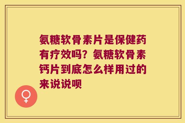 氨糖软骨素片是保健药有疗效吗?氨糖软骨素钙片到底怎么样用过的来说说呗