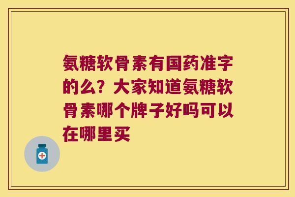氨糖软骨素有国药准字的么?大家知道氨糖软骨素哪个牌子好吗可以在哪里买