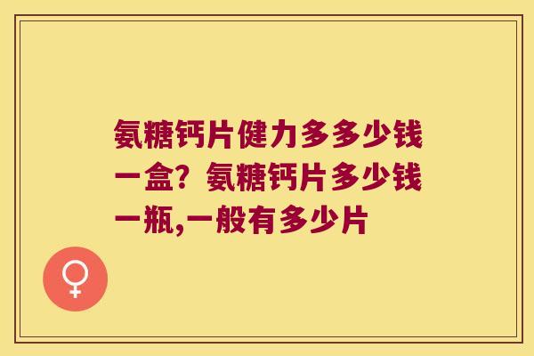 氨糖钙片健力多多少钱一盒?氨糖钙片多少钱一瓶,一般有多少片 氨糖钙片健力多多少钱一盒?氨糖钙片多少钱一瓶,一般有多少片