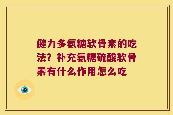 健力多氨糖软骨素的吃法?补充氨糖硫酸软骨素有什么作用怎么吃