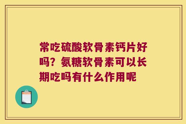常吃硫酸软骨素钙片好吗?氨糖软骨素可以长期吃吗有什么作用呢