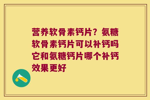 营养软骨素钙片?氨糖软骨素钙片可以补钙吗它和氨糖钙片哪个补钙效果更好