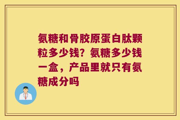 氨糖和骨胶原蛋白肽颗粒多少钱?氨糖多少钱一盒,产品里就只有氨糖成分吗