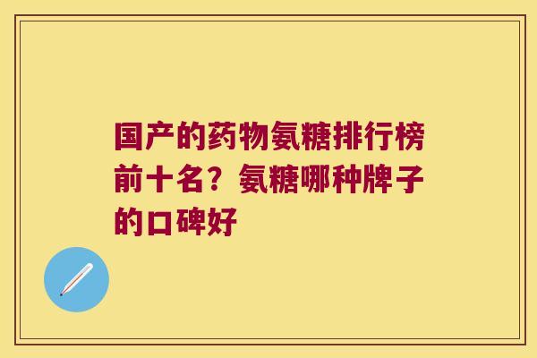 国产的药物氨糖排行榜前十名?氨糖哪种牌子的口碑好