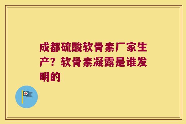 成都硫酸软骨素厂家生产?软骨素凝露是谁发明的