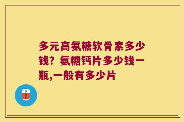 多元高氨糖软骨素多少钱?氨糖钙片多少钱一瓶,一般有多少片